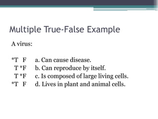 Multiple True-False ExampleA virus:*T   F      a. Can cause disease.  T *F      b. Can reproduce by itself.  T *F      c. Is composed of large living cells.*T   F      d. Lives in plant and animal cells.
