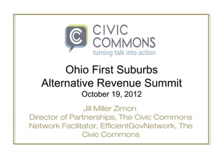 Jill Miller Zimon
Director of Partnerships, The Civic Commons
Network Facilitator, EfficientGovNetwork, The
Civic Commons
Ohio First Suburbs
Alternative Revenue Summit
October 19, 2012
 