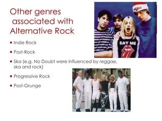 Other genres
associated with
Alternative Rock
 Indie Rock
 Post-Rock
 Ska (e.g. No Doubt were influenced by reggae,
ska and rock)
 Progressive Rock
 Post-Grunge
 