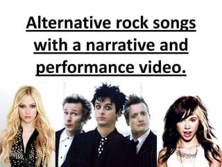 Alternative rock songs
 with a narrative and
 performance video.
 