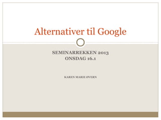 Alternativer til Google

    SEMINARREKKEN 2013
        ONSDAG 16.1



       KAREN MARIE ØVERN
 
