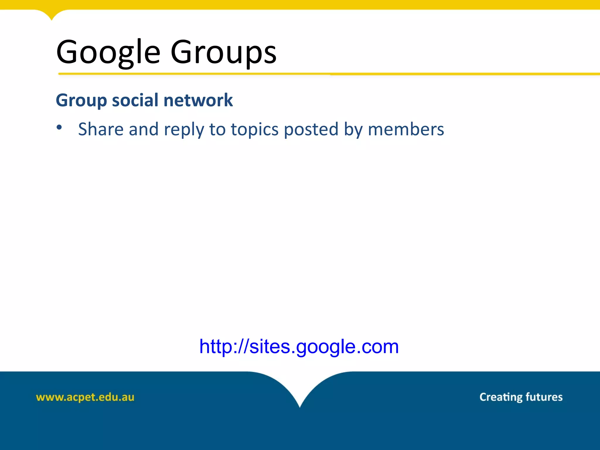 Google Groups
Group social network
• Share and reply to topics posted by members




                http://sites.google.com
 