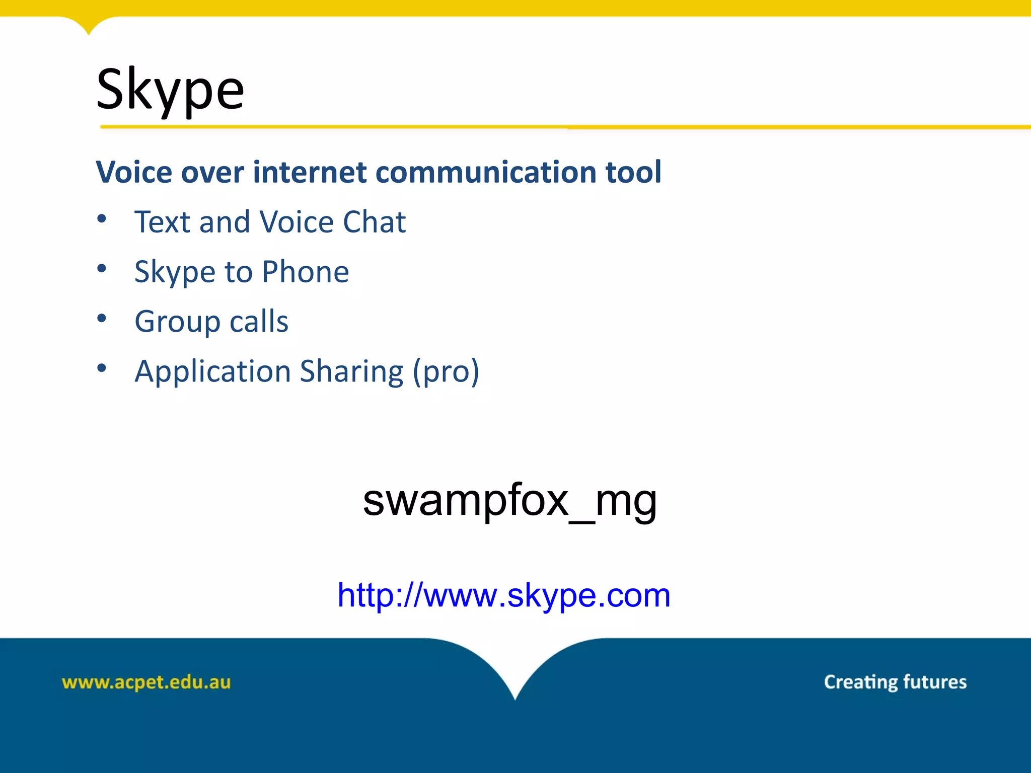 Skype
Voice over internet communication tool
• Text and Voice Chat
• Skype to Phone
• Group calls
• Application Sharing (pro)


                 swampfox_mg

                http://www.skype.com
 