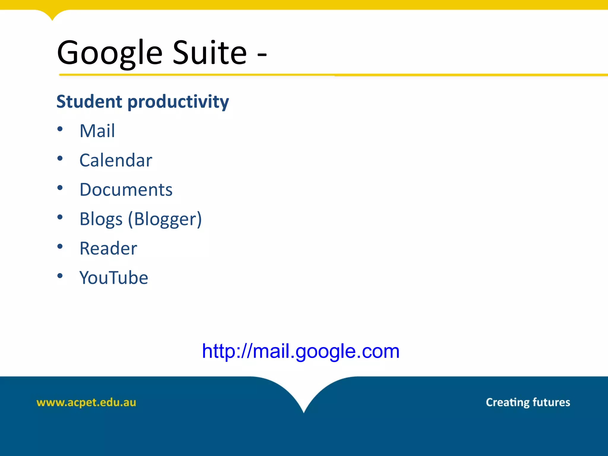 Google Suite -
Student productivity
• Mail
• Calendar
• Documents
• Blogs (Blogger)
• Reader
• YouTube


                http://mail.google.com
 