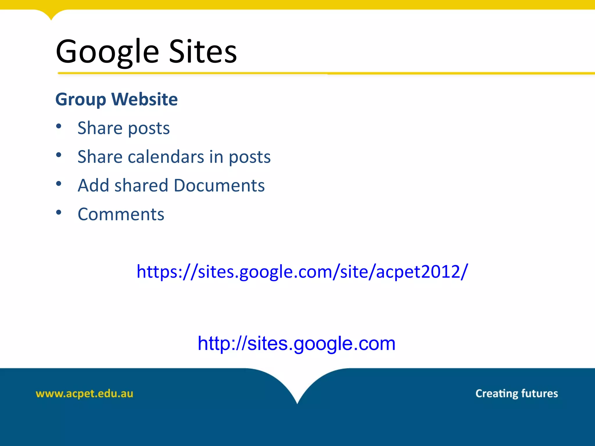 Google Sites
Group Website
• Share posts
• Share calendars in posts
• Add shared Documents
• Comments

         https://sites.google.com/site/acpet2012/


                 http://sites.google.com
 