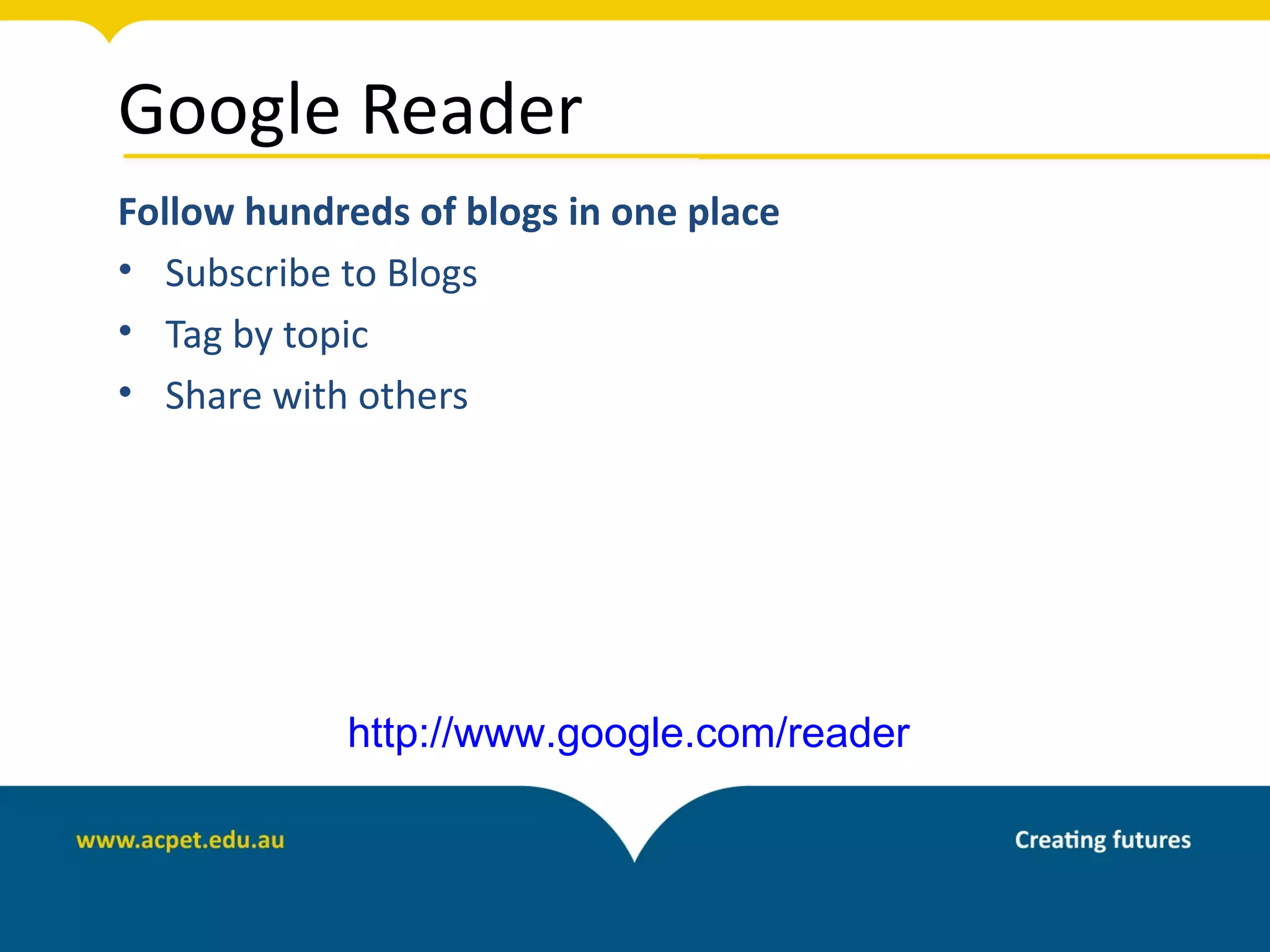 Google Reader
Follow hundreds of blogs in one place
• Subscribe to Blogs
• Tag by topic
• Share with others




            http://www.google.com/reader
 