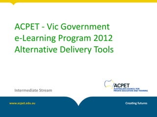 ACPET - Vic Government
e-Learning Program 2012
Alternative Delivery Tools



Intermediate Stream
 