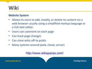 Wiki
Website System
• Allows its users to add, modify, or delete its content via a
  web browser usually using a simplified markup language or
  a rich-text editor.
• Users can comment on each page
• Can track page changes
• Can close wikis off to public
• Many systems around (web, cloud, server)

              http://www.wikispaces.com/
 