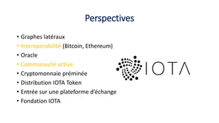 Perspectives
• Graphes latéraux
• Interopérabilité (Bitcoin, Ethereum)
• Oracle
• Communauté active
• Cryptomonnaie préminée
• Distribution IOTA Token
• Entrée sur une plateforme d’échange
• Fondation IOTA
 