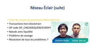 Réseau Éclair (suite)
• Suite de canaux de paiements bidirectionnels
• Transactions hors blockchain
• OP code OP_CHECKSEQUENCEVERIFY
• Nœuds avec liquidité
• Problème de routage
• Résolution de tous les problèmes ?
 