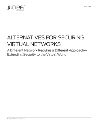 White Paper
Copyright © 2013, Juniper Networks, Inc.	 1
ALTERNATIVES FOR SECURING
VIRTUAL NETWORKS
A Different Network Requires a Different Approach—
Extending Security to the Virtual World
 