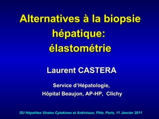 Alternatives à la biopsie hépatique:  élastométrie Laurent CASTERA Service d’Hépatologie,  Hôpital Beaujon, AP-HP,  Clichy DU Hépatites Virales Cytokines et Antiviraux, Pitie, Paris, 11 Janvier 2011 