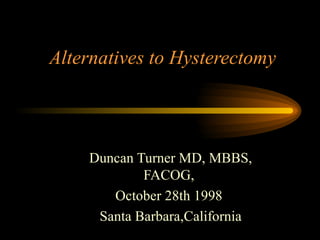 Alternatives to Hysterectomy Duncan Turner MD, MBBS, FACOG,  October 28th 1998  Santa Barbara,California 