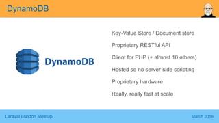 Laraval London Meetup March 2016
Key-Value Store / Document store
Proprietary RESTful API
Client for PHP (+ almost 10 others)
Hosted so no server-side scripting
Proprietary hardware
Really, really fast at scale
DynamoDB
 