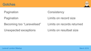 Laraval London Meetup March 2016
Gotchas
Pagination
Pagination
Becoming too “Laravelised”
Unexpected exceptions
Consistency
Limits on record size
Limits on records returned
Limits on resultset size
 