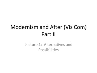Modernism and After (Vis Com)
           Part II
     Lecture 1: Alternatives and
             Possibilities
 