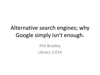 Alternative search engines; why
Google simply isn't enough.
Phil Bradley
Library 2.014
 
