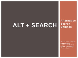 Alternative
Search
Engines
Based on a similar
presentation
created by Carrie
Levin, The Sloan
Consortium
ALT + SEARCH
 
