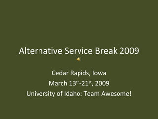 Alternative Service Break 2009 Cedar Rapids, Iowa March 13 th -21 st , 2009 University of Idaho: Team Awesome! 