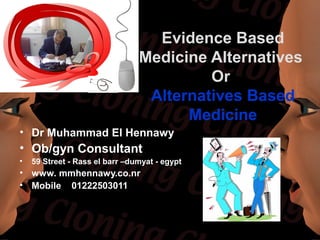 Evidence Based
Medicine Alternatives
Or
Alternatives Based
Medicine
• Dr Muhammad El Hennawy
• Ob/gyn Consultant
• 59 Street - Rass el barr –dumyat - egypt
• www. mmhennawy.co.nr
• Mobile 01222503011
 