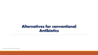 Alternatives for conventional
Antibiotics
BY MUSTAFA MASOOD
 