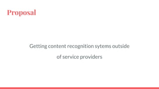 Proposal
Getting content recognition sytems outside
of service providers
 
