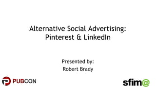 #pubcon
Alternative Social Advertising:
Pinterest & LinkedIn
Presented by:
Robert Brady
 