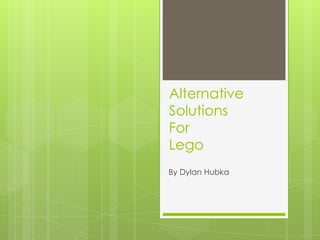 Alternative
Solutions
For
Lego
By Dylan Hubka
 