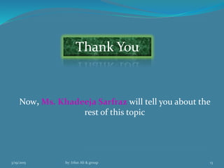 3/19/2015 by: Irfan Ali & group 13
Thank You
Now, Ms. Khadeeja Sarfraz will tell you about the
rest of this topic
 