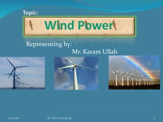 Wind Power
3/19/2015 by: Irfan Ali & group 3
Representing by:
Mr. Karam Ullah
 