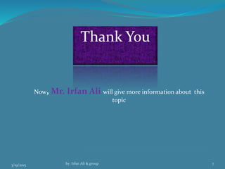 3/19/2015 by: Irfan Ali & group 7
Thank You
Now, Mr. Irfan Ali will give more information about this
topic
 