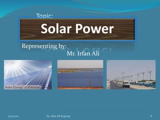 3/19/2015 by: Irfan Ali & group 8
Topic:
Solar Power
by: Irfan Ali & group
Representing by:
Mr. Irfan Ali
 