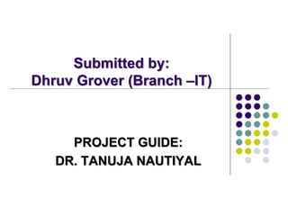 Submitted by:
Dhruv Grover (Branch –IT)
PROJECT GUIDE:
DR. TANUJA NAUTIYAL
 