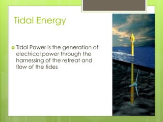 Tidal Energy
 Tidal Power is the generation of
electrical power through the
harnessing of the retreat and
flow of the tides
 