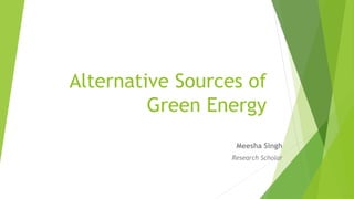 Alternative Sources of
Green Energy
Meesha Singh
Research Scholar
 
