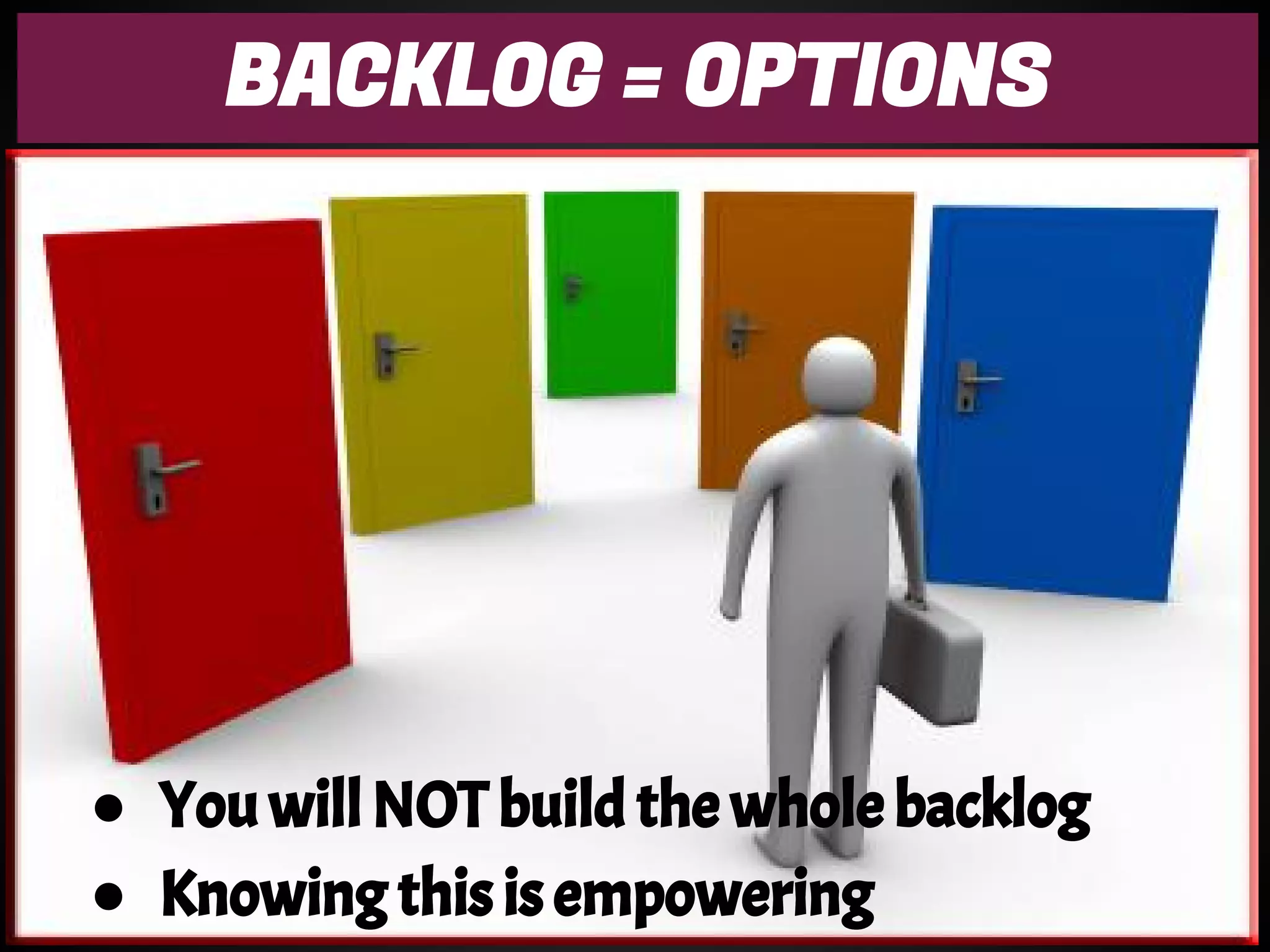 BACKLOG = OPTIONS
● You will NOT build the whole backlog
● Knowing this is empowering
 