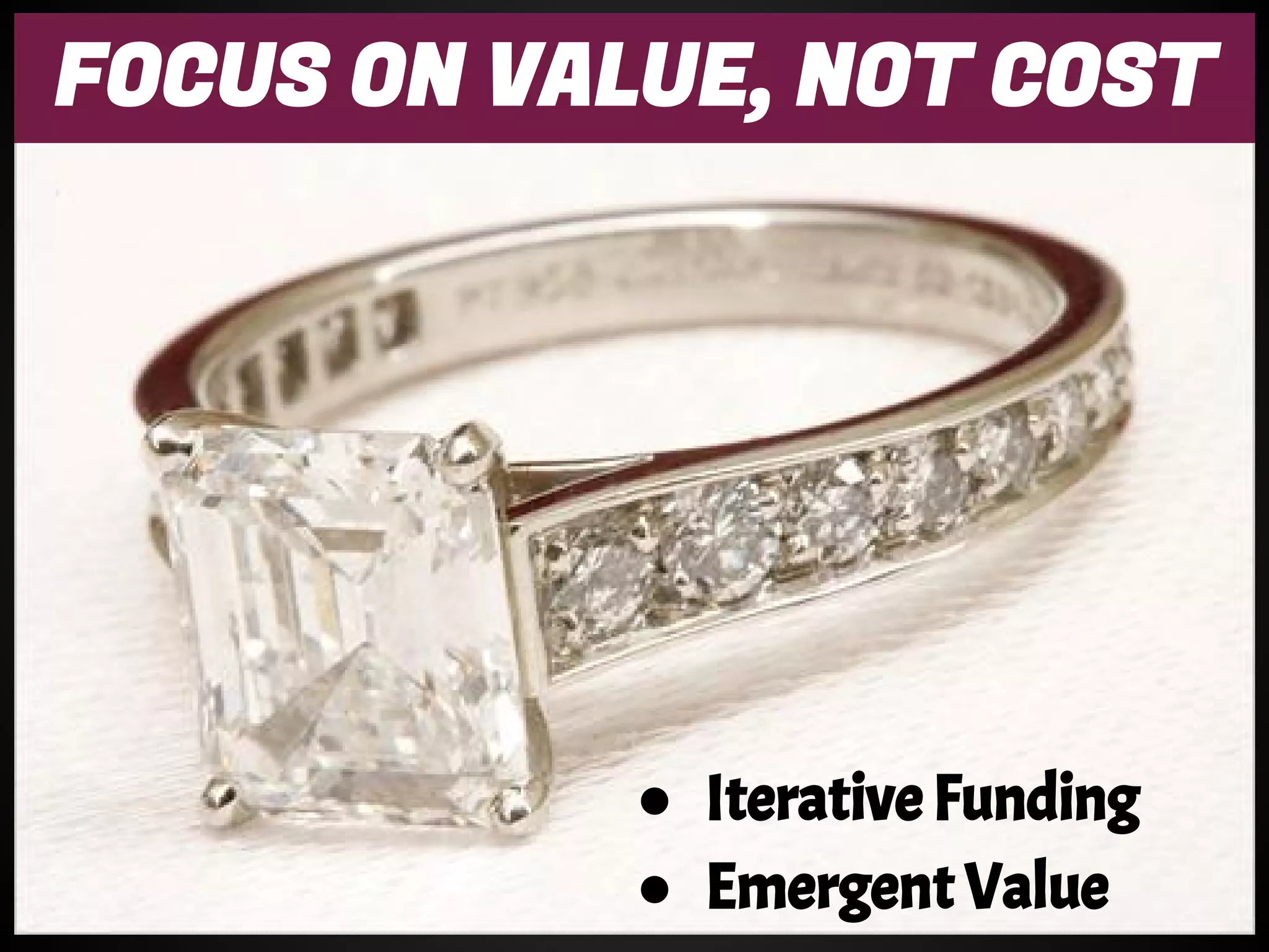 FOCUS ON VALUE, NOT COST
● Iterative Funding
● Emergent Value
 