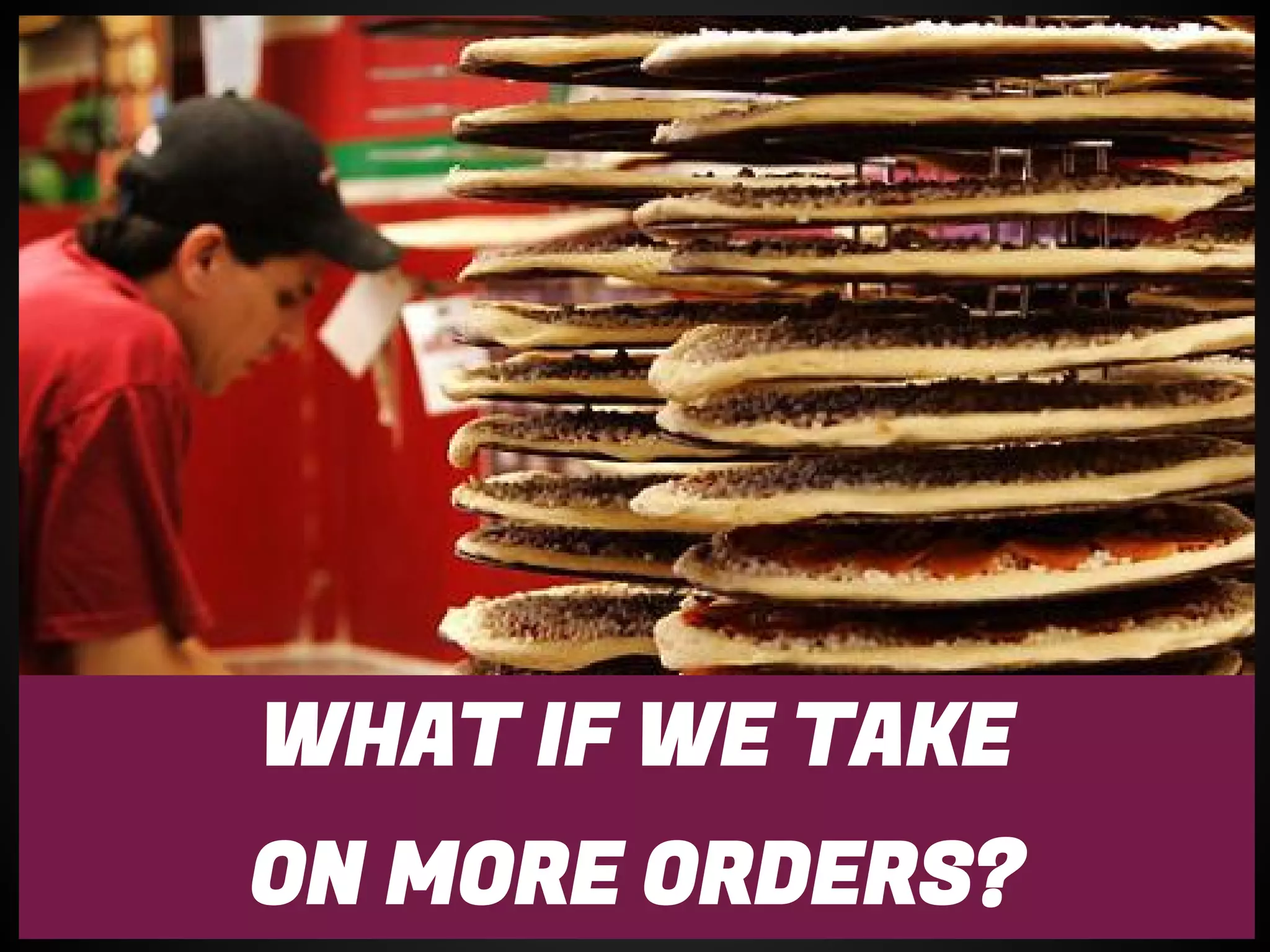 WHAT IF WE TAKE
ON MORE ORDERS?
 