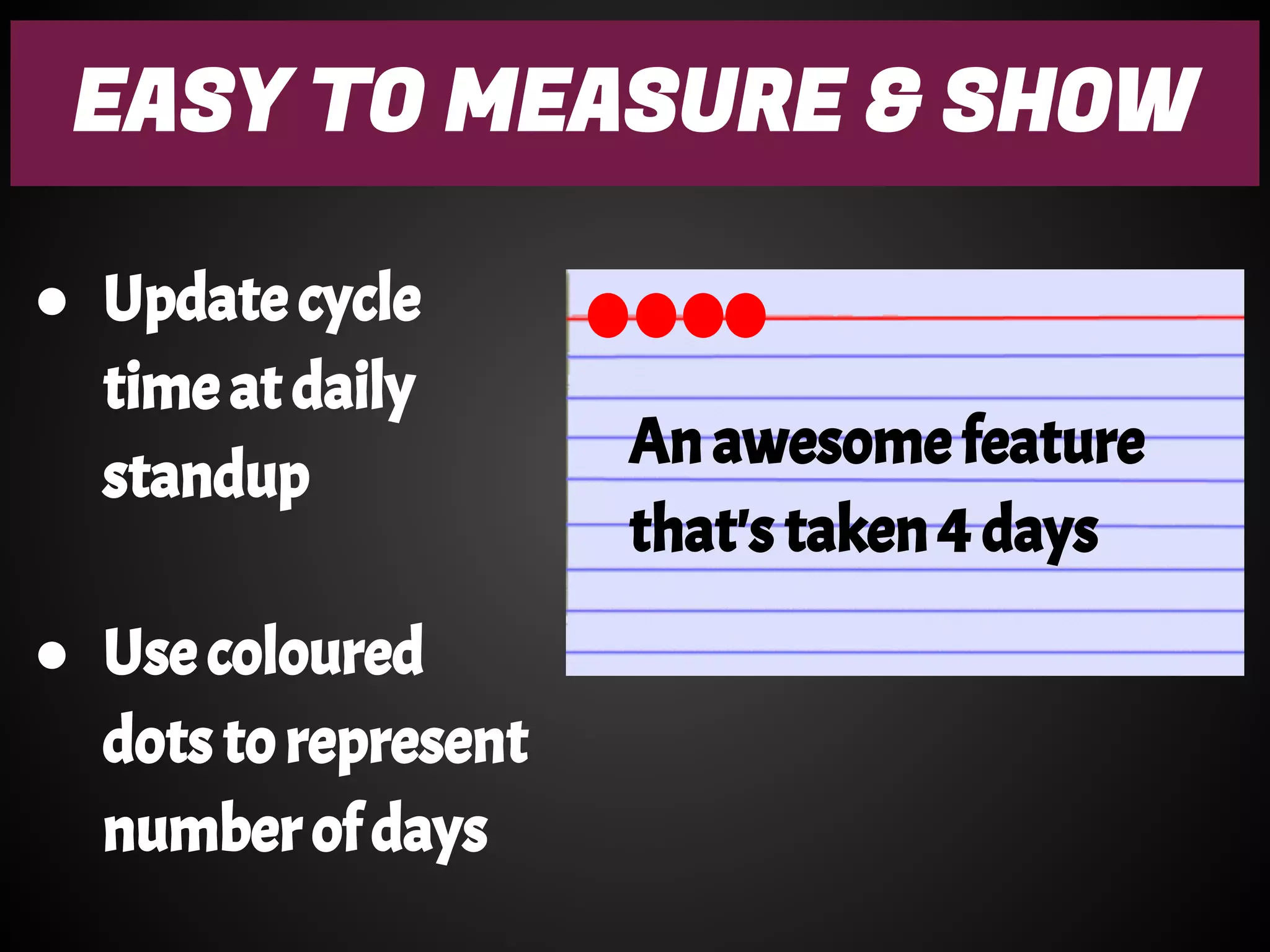 EASY TO MEASURE & SHOW
● Update cycle
time at daily
standup
● Use coloured
dots to represent
number of days
An awesome feature
that's taken 4 days
 