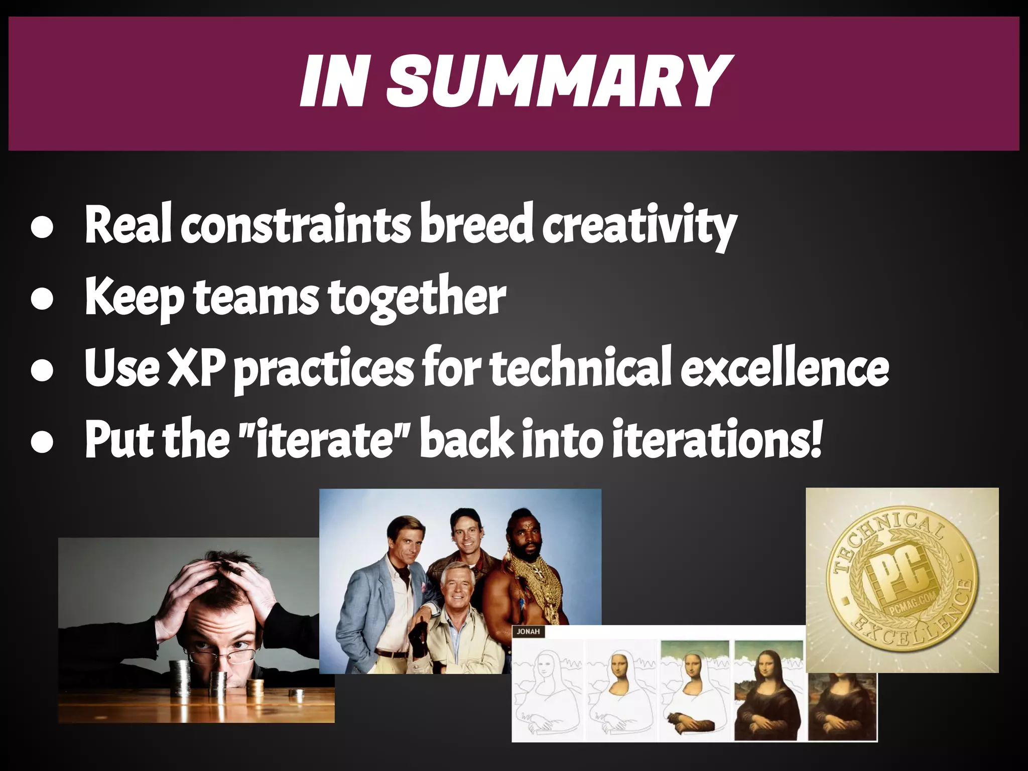 IN SUMMARY
● Real constraints breed creativity
● Keep teams together
● Use XP practices for technical excellence
● Put the "iterate" back into iterations!
 