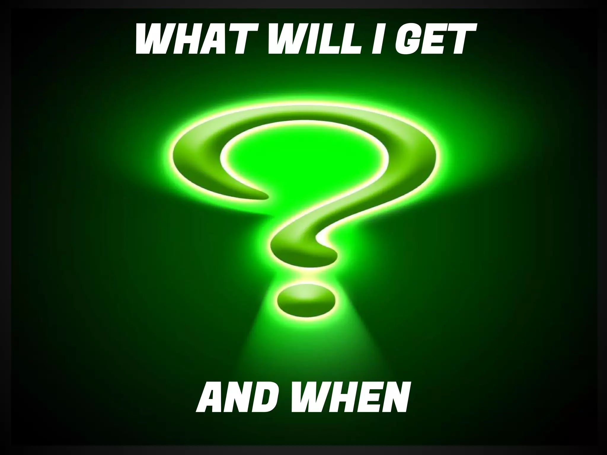 AND WHEN
WHAT WILL I GET
 
