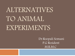ALTERNATIVES
TO ANIMAL
EXPERIMENTS
Dr.Roopali Somani
P.G Resident
M.R.M.C
 