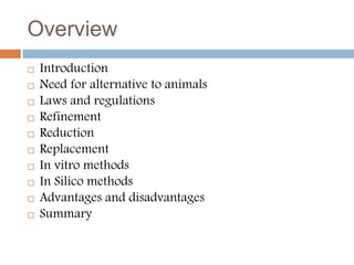 Overview
 Introduction
 Need for alternative to animals
 Laws and regulations
 Refinement
 Reduction
 Replacement
 ...