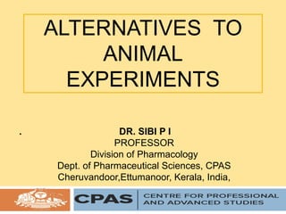 ALTERNATIVES TO
ANIMAL
EXPERIMENTS
. DR. SIBI P I
PROFESSOR
Division of Pharmacology
Dept. of Pharmaceutical Sciences, CPAS
Cheruvandoor,Ettumanoor, Kerala, India,
 
