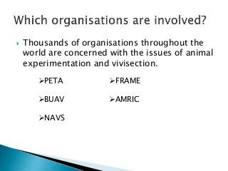  Thousands of organisations throughout the
world are concerned with the issues of animal
experimentation and vivisection.
PETA
BUAV
NAVS
FRAME
AMRIC
 