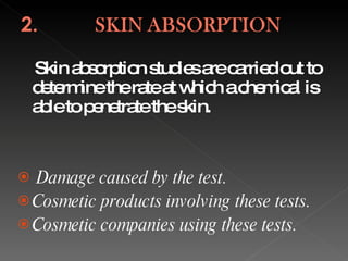 Skin absorption studies are carried out to determine the rate at which a chemical is able to penetrate the skin. Damage caused by the test. Cosmetic products involving these tests. Cosmetic companies using these tests.  