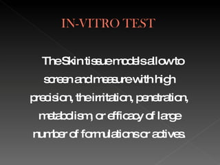 The Skin tissue models allow to screen and measure with high precision, the irritation, penetration, metabolism, or efficacy of large number of formulations or actives. 