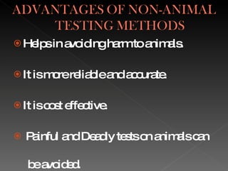 Helps in avoiding harm to animals. It is more reliable and accurate. It is cost effective. Painful and Deadly tests on animals can  be avoided. 