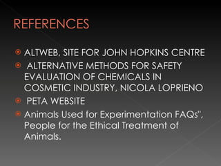 ALTWEB, SITE FOR JOHN HOPKINS CENTRE ALTERNATIVE METHODS FOR SAFETY EVALUATION OF CHEMICALS IN COSMETIC INDUSTRY, NICOLA LOPRIENO PETA WEBSITE Animals Used for Experimentation FAQs", People for the Ethical Treatment of Animals. 