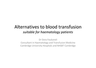 Alternatives to blood transfusion
suitable for haematology patients
Dr Dora Foukaneli
Consultant in Haematology and Transfusion Medicine
Cambridge University Hospitals and NHSBT Cambridge
 